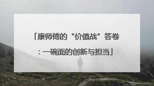 康师傅的“价值战”答卷：一碗面的创新与担当